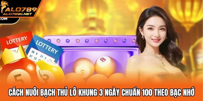 Cách nuôi bạch thủ lô khung 3 ngày chuẩn 100 theo bạc nhớ