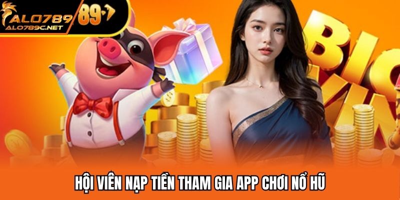 Hội viên nạp tiền tham gia app chơi nổ hũ