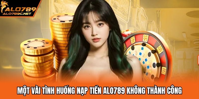 Một vài tình huống nạp tiền ALO789 không thành công