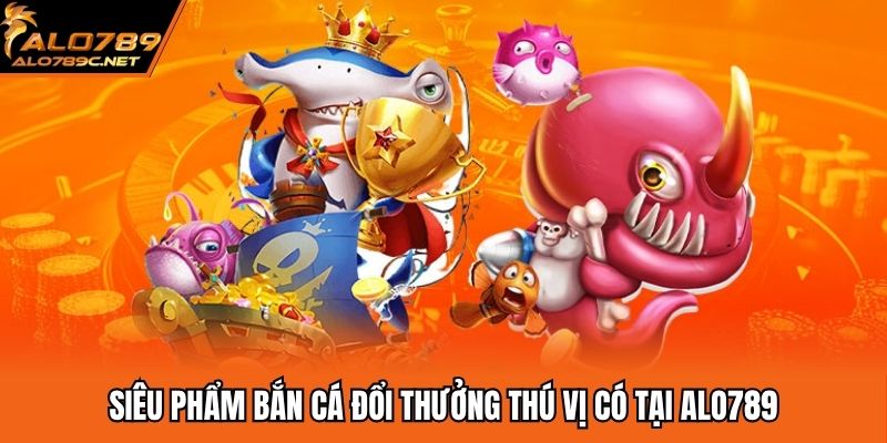 Siêu phẩm bắn cá đổi thưởng thú vị có tại ALO789